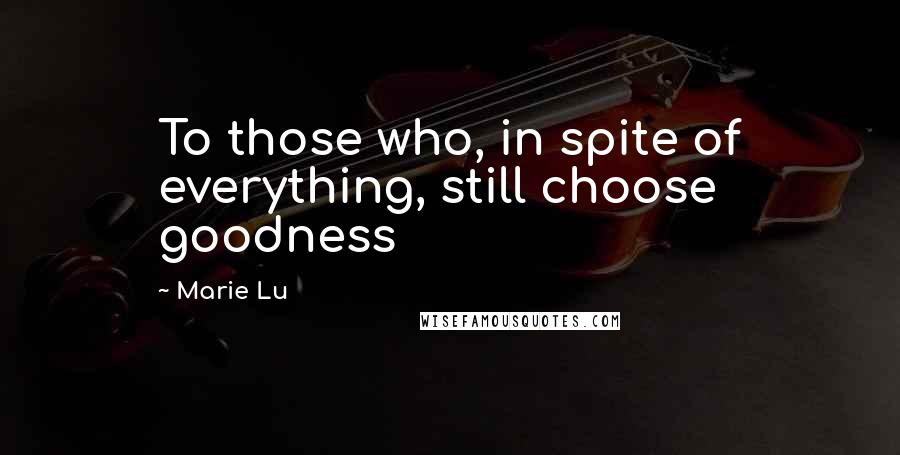 Marie Lu Quotes: To those who, in spite of everything, still choose goodness