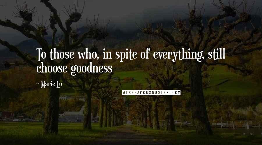 Marie Lu Quotes: To those who, in spite of everything, still choose goodness