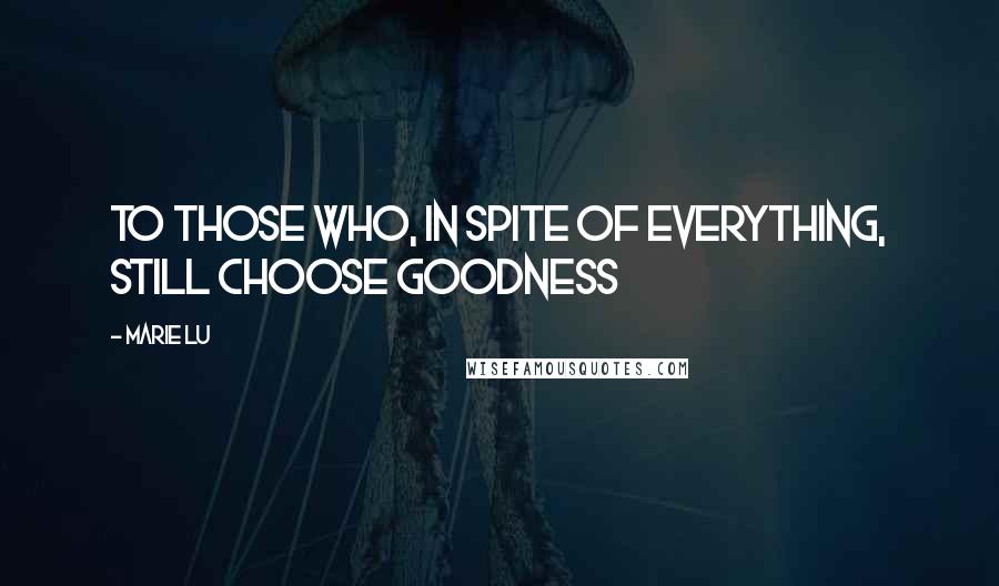 Marie Lu Quotes: To those who, in spite of everything, still choose goodness