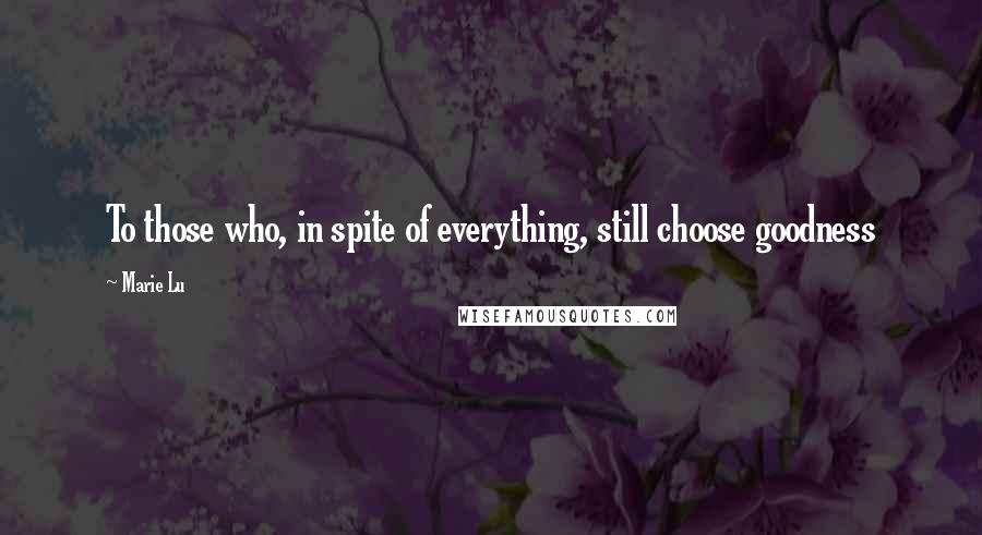 Marie Lu Quotes: To those who, in spite of everything, still choose goodness