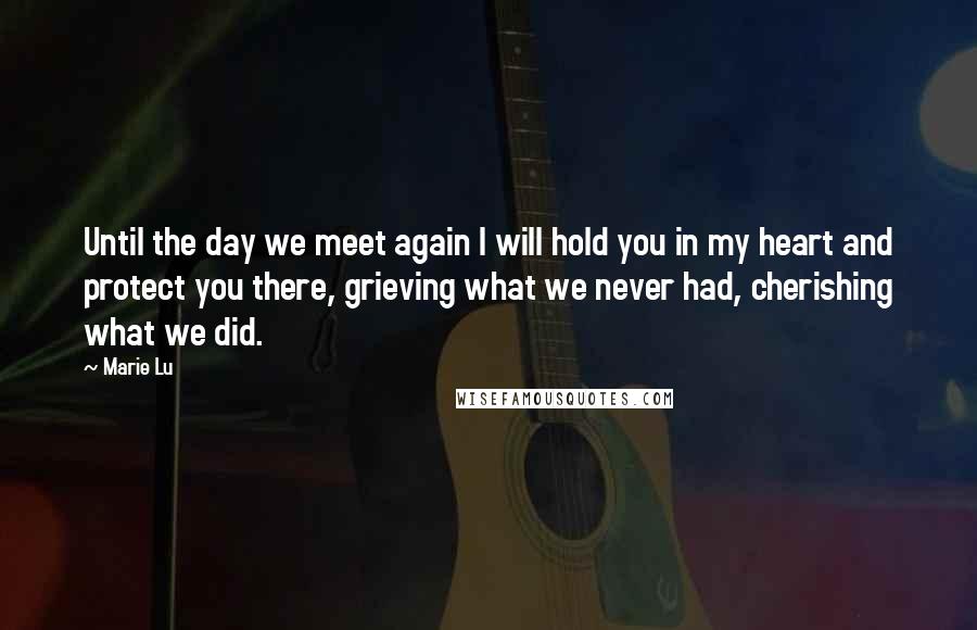 Marie Lu Quotes: Until the day we meet again I will hold you in my heart and protect you there, grieving what we never had, cherishing what we did.