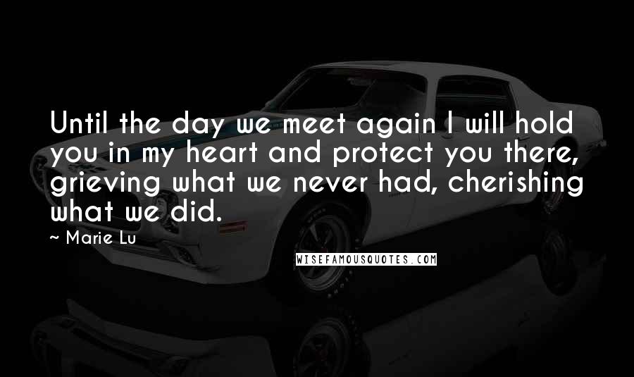 Marie Lu Quotes: Until the day we meet again I will hold you in my heart and protect you there, grieving what we never had, cherishing what we did.