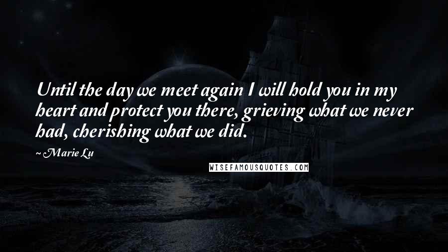 Marie Lu Quotes: Until the day we meet again I will hold you in my heart and protect you there, grieving what we never had, cherishing what we did.