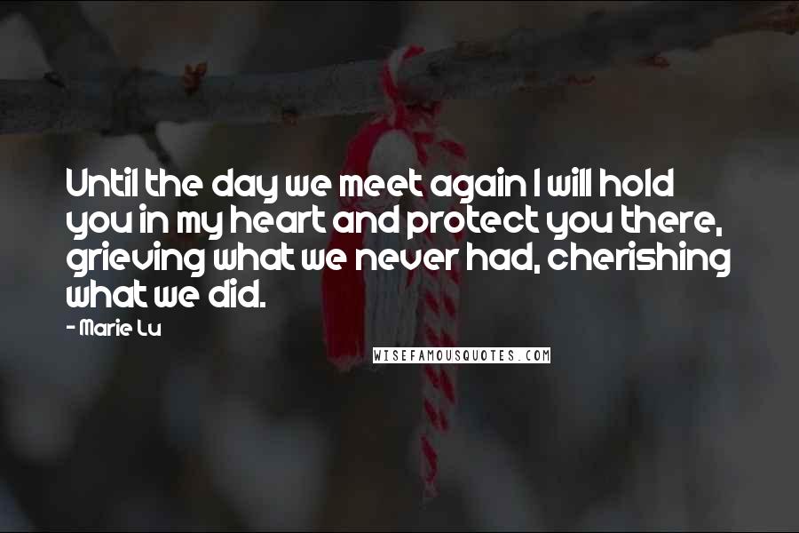 Marie Lu Quotes: Until the day we meet again I will hold you in my heart and protect you there, grieving what we never had, cherishing what we did.