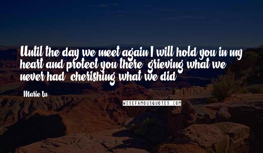 Marie Lu Quotes: Until the day we meet again I will hold you in my heart and protect you there, grieving what we never had, cherishing what we did.