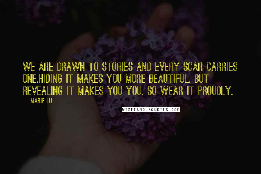 Marie Lu Quotes: We are drawn to stories and every scar carries one.Hiding it makes you more beautiful. But revealing it makes you you. So wear it proudly.
