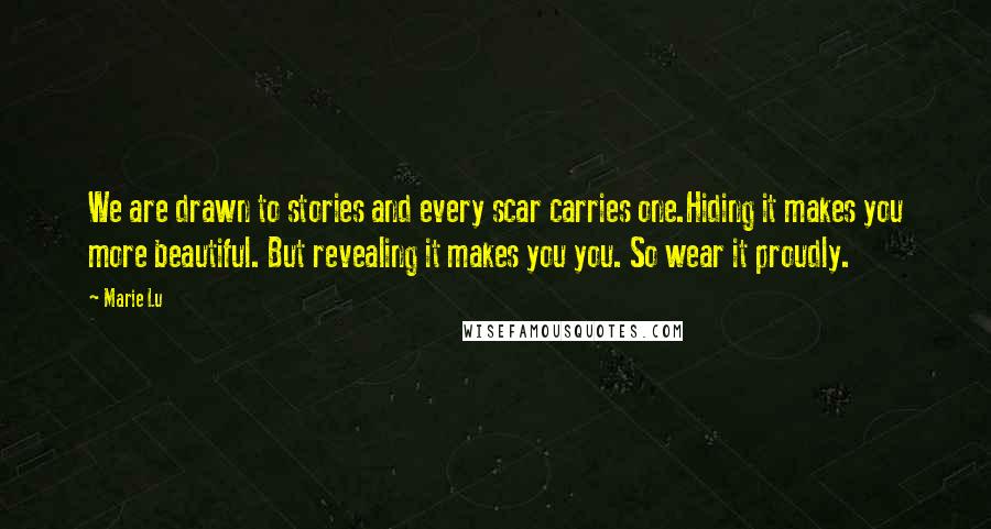 Marie Lu Quotes: We are drawn to stories and every scar carries one.Hiding it makes you more beautiful. But revealing it makes you you. So wear it proudly.