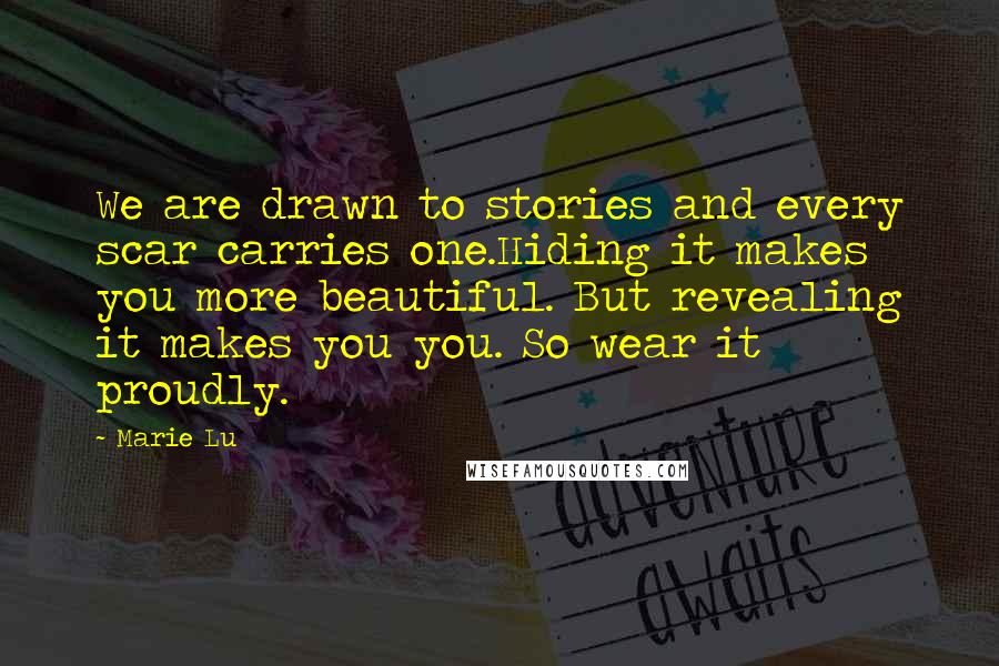 Marie Lu Quotes: We are drawn to stories and every scar carries one.Hiding it makes you more beautiful. But revealing it makes you you. So wear it proudly.