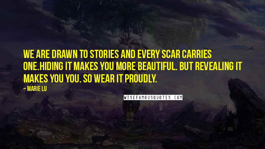 Marie Lu Quotes: We are drawn to stories and every scar carries one.Hiding it makes you more beautiful. But revealing it makes you you. So wear it proudly.