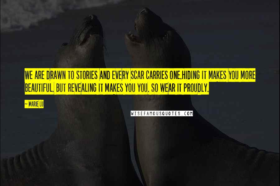Marie Lu Quotes: We are drawn to stories and every scar carries one.Hiding it makes you more beautiful. But revealing it makes you you. So wear it proudly.