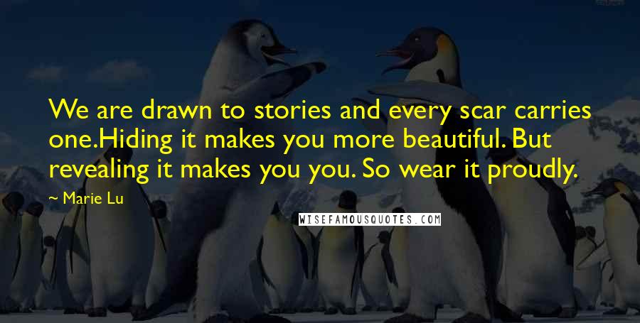 Marie Lu Quotes: We are drawn to stories and every scar carries one.Hiding it makes you more beautiful. But revealing it makes you you. So wear it proudly.