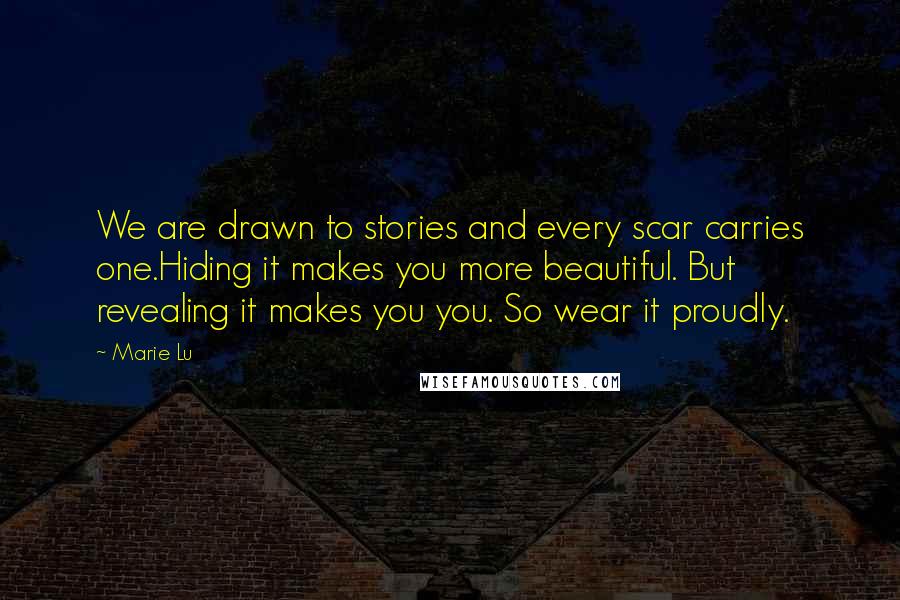 Marie Lu Quotes: We are drawn to stories and every scar carries one.Hiding it makes you more beautiful. But revealing it makes you you. So wear it proudly.