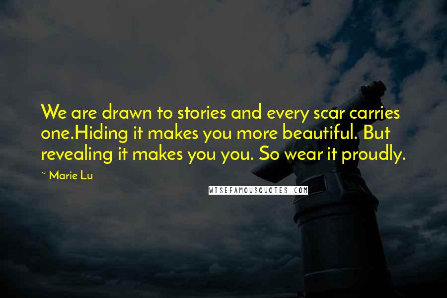 Marie Lu Quotes: We are drawn to stories and every scar carries one.Hiding it makes you more beautiful. But revealing it makes you you. So wear it proudly.