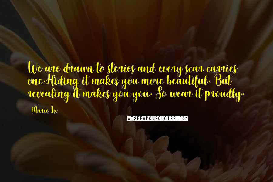 Marie Lu Quotes: We are drawn to stories and every scar carries one.Hiding it makes you more beautiful. But revealing it makes you you. So wear it proudly.