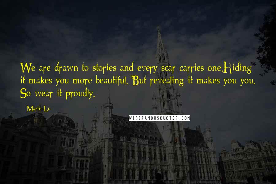 Marie Lu Quotes: We are drawn to stories and every scar carries one.Hiding it makes you more beautiful. But revealing it makes you you. So wear it proudly.