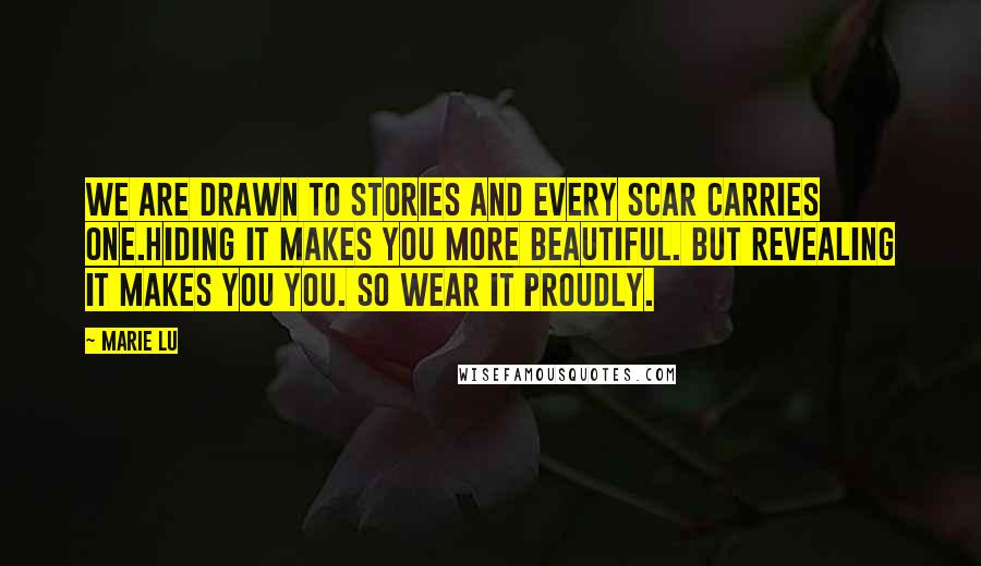 Marie Lu Quotes: We are drawn to stories and every scar carries one.Hiding it makes you more beautiful. But revealing it makes you you. So wear it proudly.