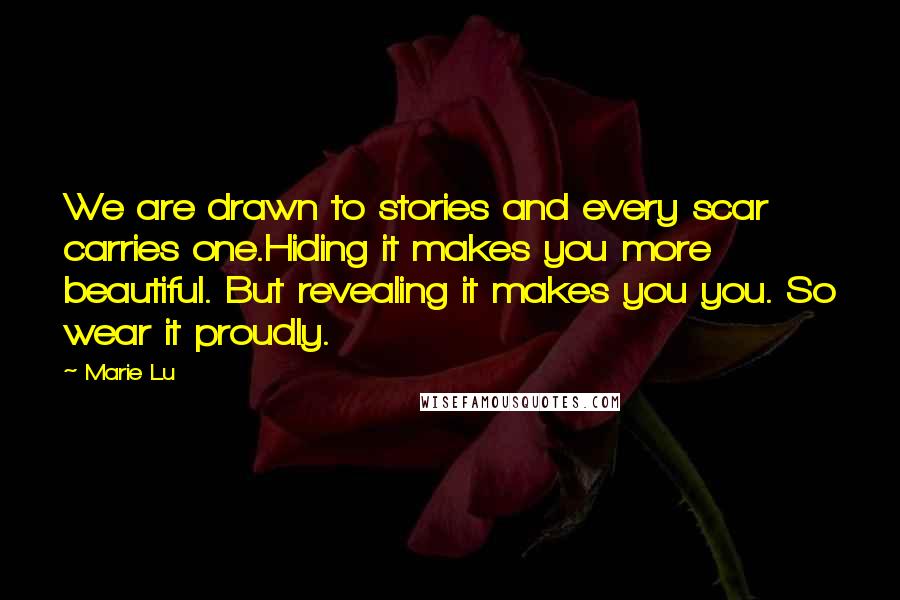 Marie Lu Quotes: We are drawn to stories and every scar carries one.Hiding it makes you more beautiful. But revealing it makes you you. So wear it proudly.