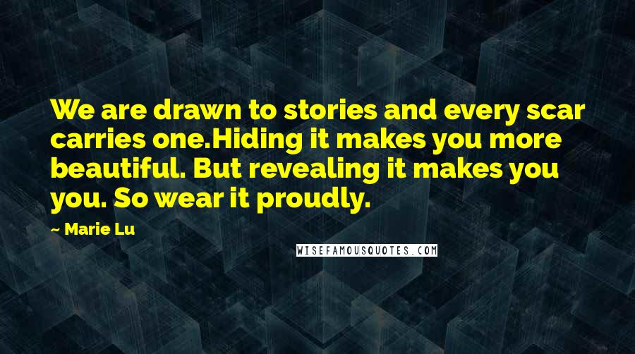 Marie Lu Quotes: We are drawn to stories and every scar carries one.Hiding it makes you more beautiful. But revealing it makes you you. So wear it proudly.