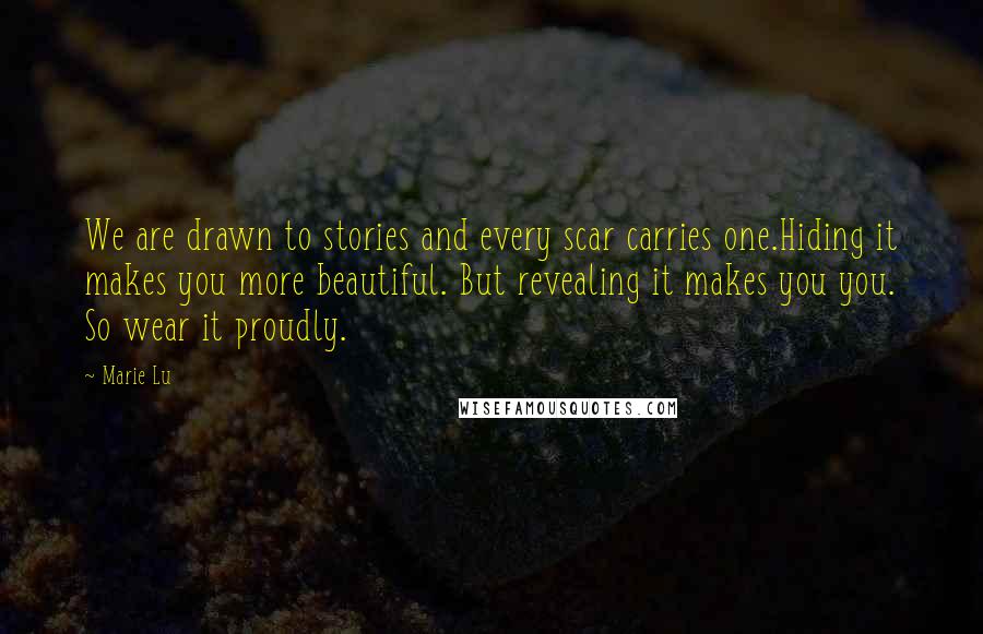 Marie Lu Quotes: We are drawn to stories and every scar carries one.Hiding it makes you more beautiful. But revealing it makes you you. So wear it proudly.