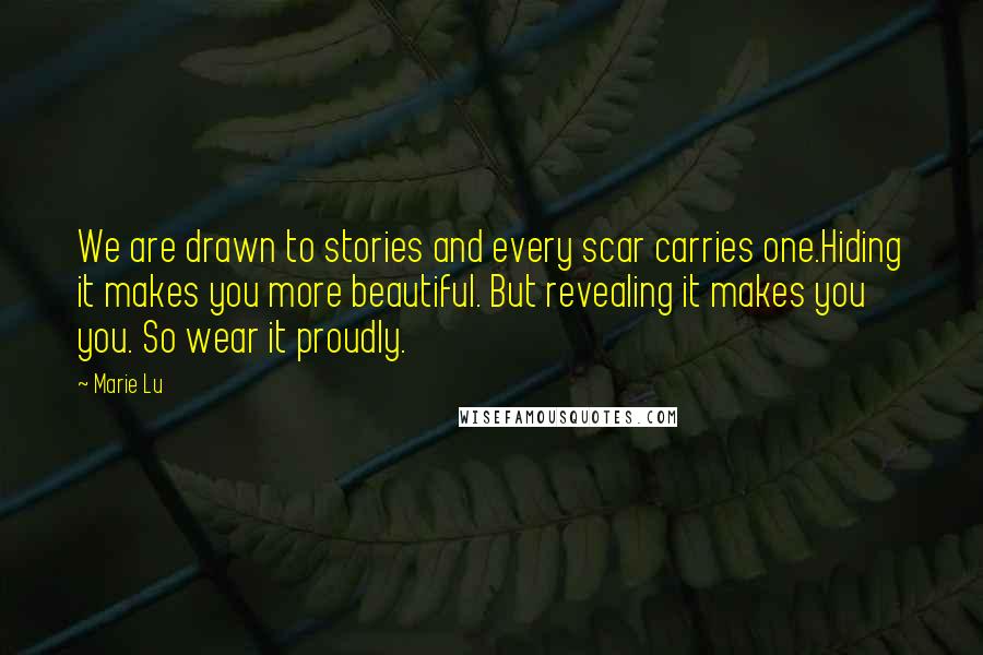Marie Lu Quotes: We are drawn to stories and every scar carries one.Hiding it makes you more beautiful. But revealing it makes you you. So wear it proudly.