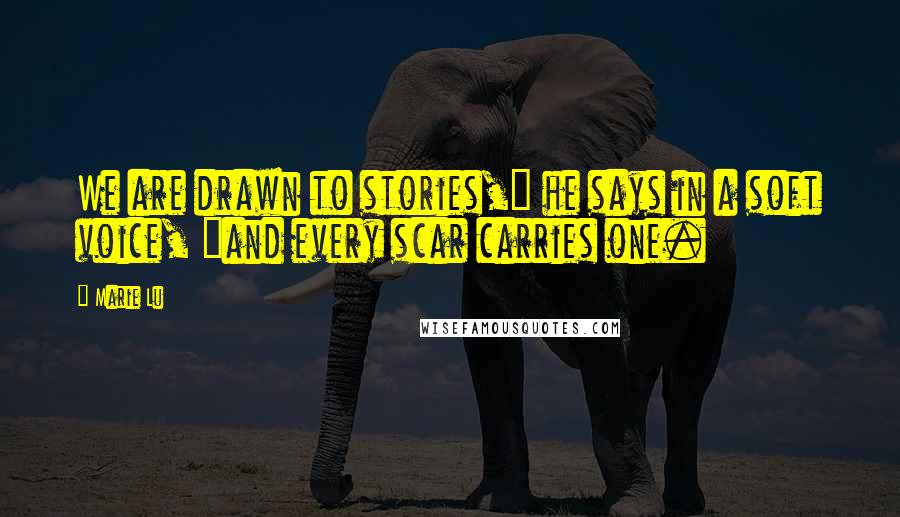 Marie Lu Quotes: We are drawn to stories," he says in a soft voice, "and every scar carries one.