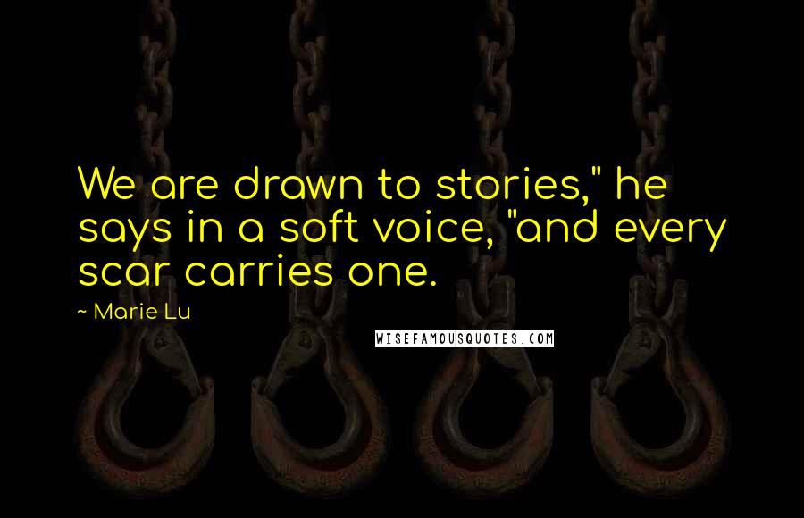 Marie Lu Quotes: We are drawn to stories," he says in a soft voice, "and every scar carries one.