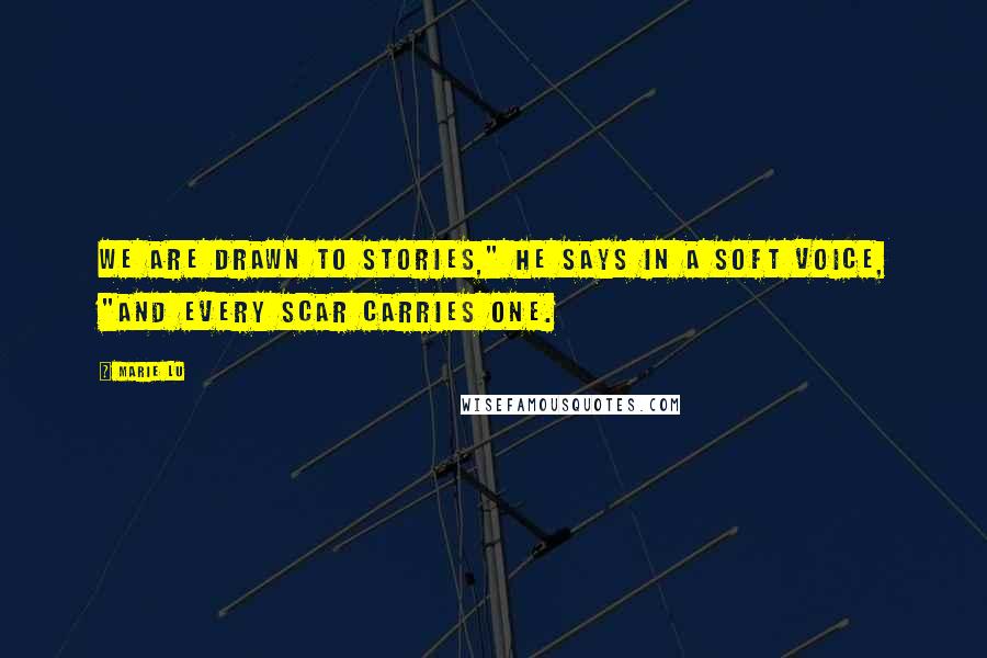 Marie Lu Quotes: We are drawn to stories," he says in a soft voice, "and every scar carries one.