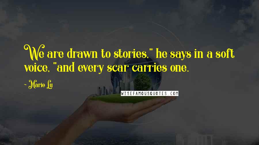 Marie Lu Quotes: We are drawn to stories," he says in a soft voice, "and every scar carries one.