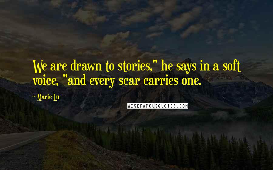 Marie Lu Quotes: We are drawn to stories," he says in a soft voice, "and every scar carries one.