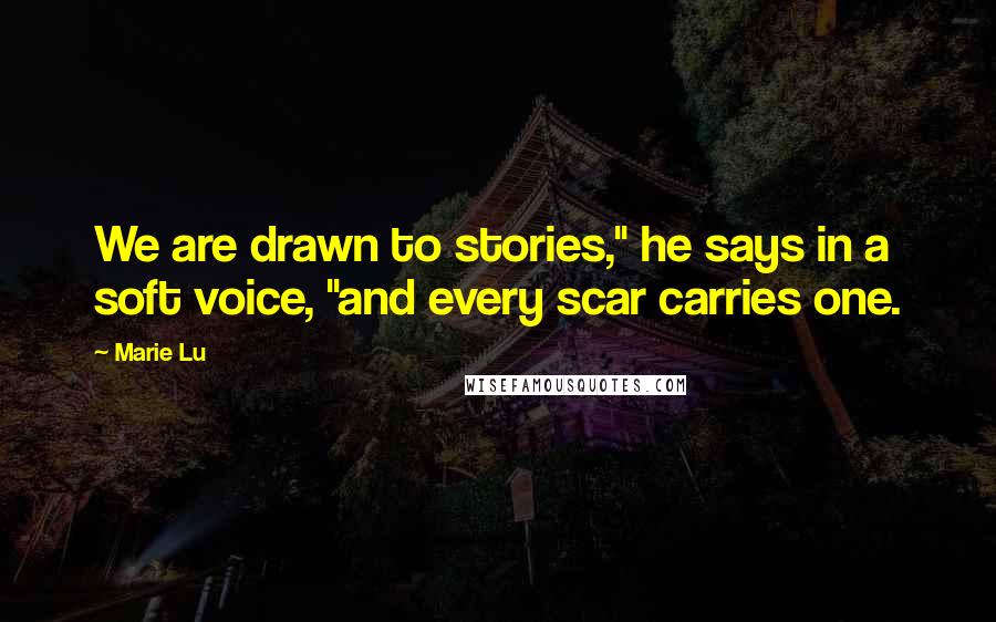 Marie Lu Quotes: We are drawn to stories," he says in a soft voice, "and every scar carries one.