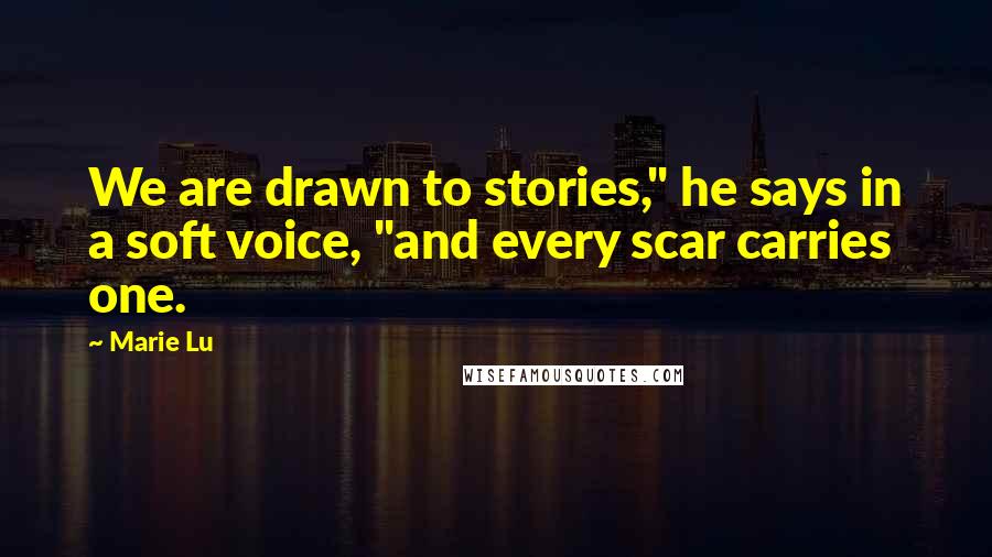 Marie Lu Quotes: We are drawn to stories," he says in a soft voice, "and every scar carries one.