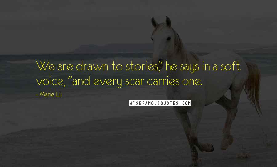 Marie Lu Quotes: We are drawn to stories," he says in a soft voice, "and every scar carries one.