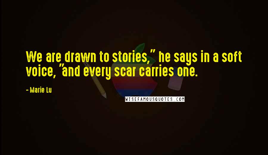 Marie Lu Quotes: We are drawn to stories," he says in a soft voice, "and every scar carries one.