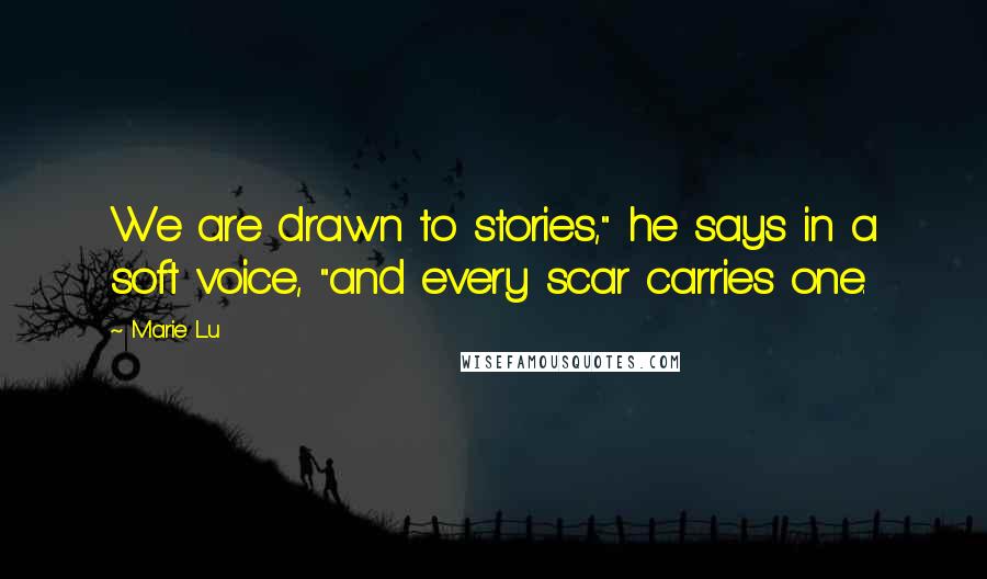 Marie Lu Quotes: We are drawn to stories," he says in a soft voice, "and every scar carries one.