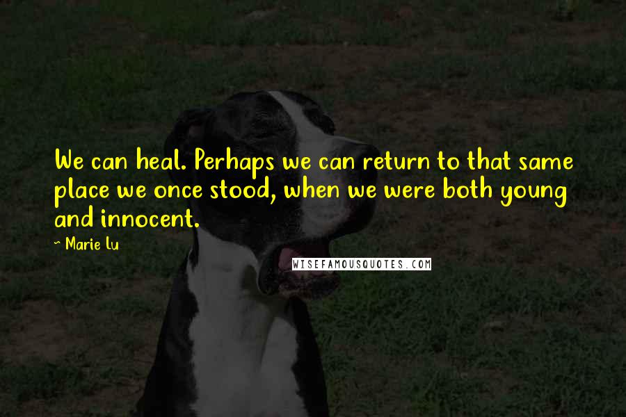 Marie Lu Quotes: We can heal. Perhaps we can return to that same place we once stood, when we were both young and innocent.