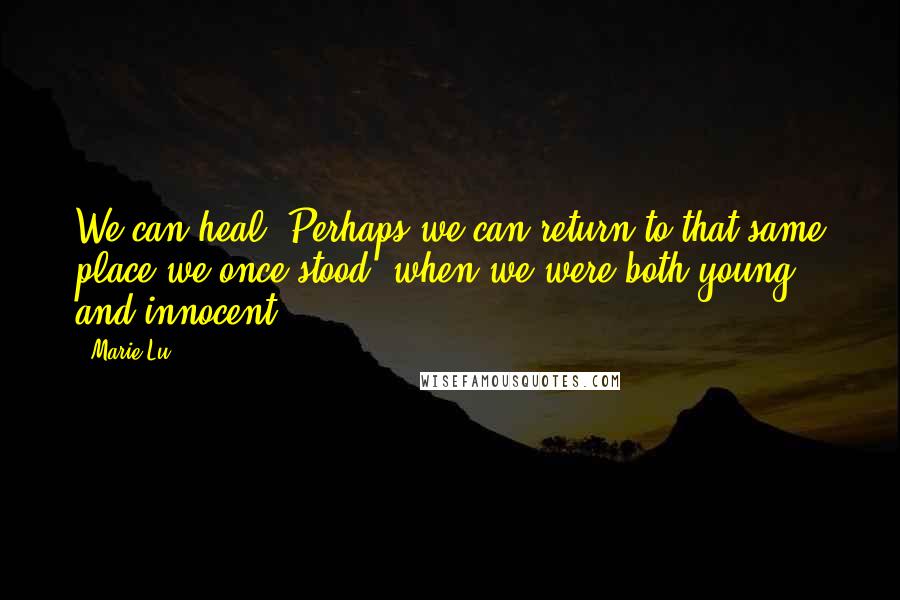 Marie Lu Quotes: We can heal. Perhaps we can return to that same place we once stood, when we were both young and innocent.