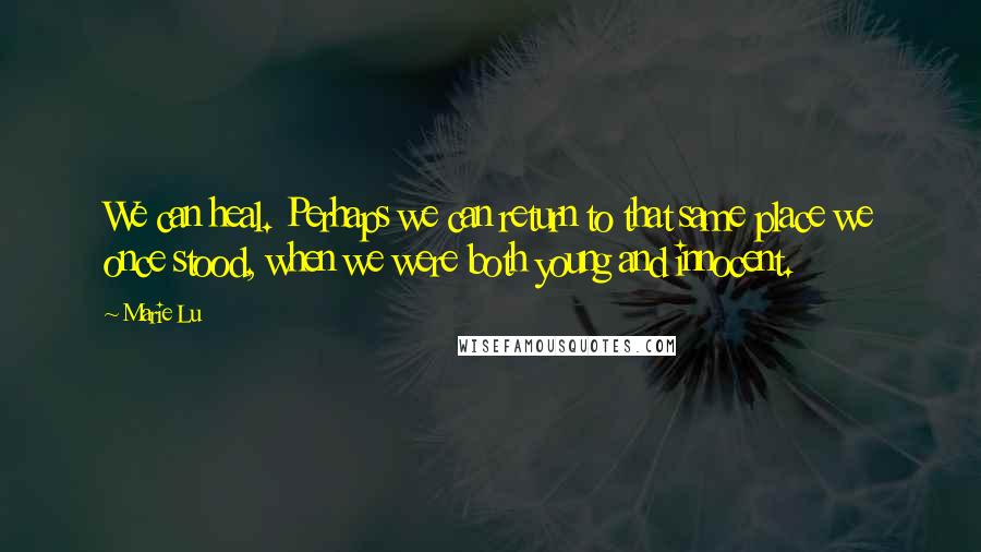 Marie Lu Quotes: We can heal. Perhaps we can return to that same place we once stood, when we were both young and innocent.