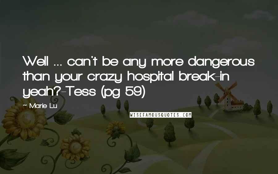 Marie Lu Quotes: Well ... can't be any more dangerous than your crazy hospital break-in yeah?-Tess (pg 59)