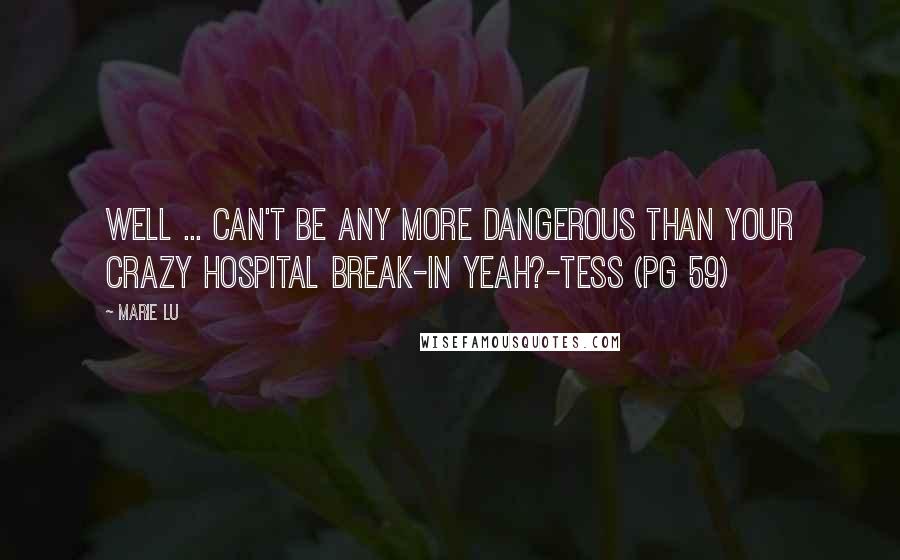 Marie Lu Quotes: Well ... can't be any more dangerous than your crazy hospital break-in yeah?-Tess (pg 59)