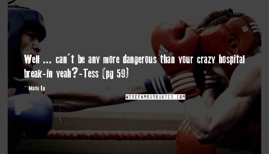 Marie Lu Quotes: Well ... can't be any more dangerous than your crazy hospital break-in yeah?-Tess (pg 59)