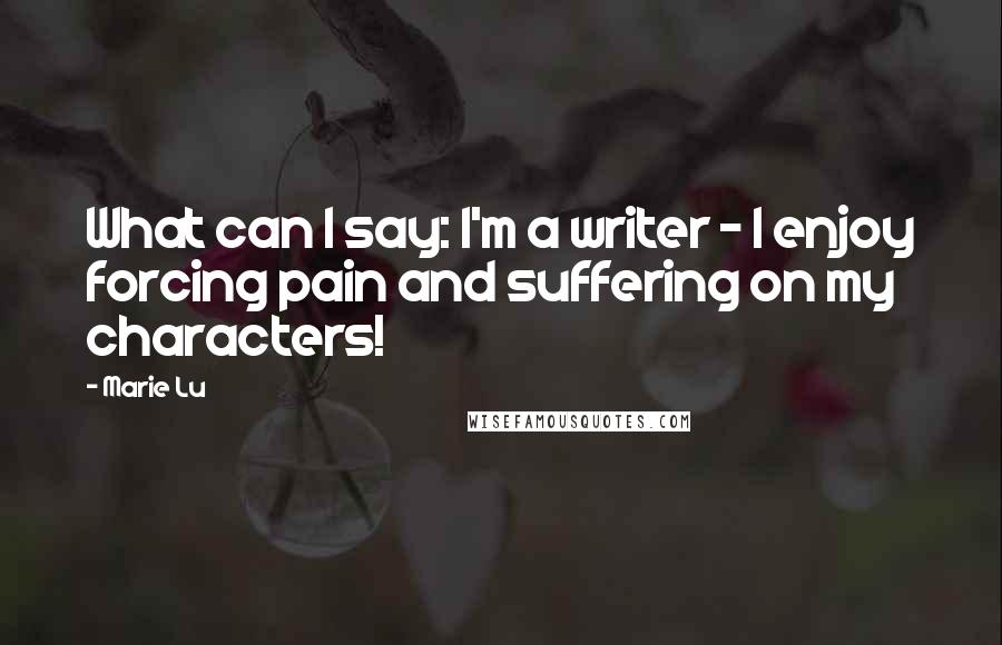Marie Lu Quotes: What can I say: I'm a writer - I enjoy forcing pain and suffering on my characters!