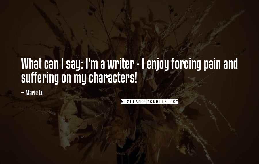 Marie Lu Quotes: What can I say: I'm a writer - I enjoy forcing pain and suffering on my characters!