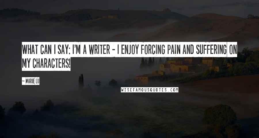 Marie Lu Quotes: What can I say: I'm a writer - I enjoy forcing pain and suffering on my characters!