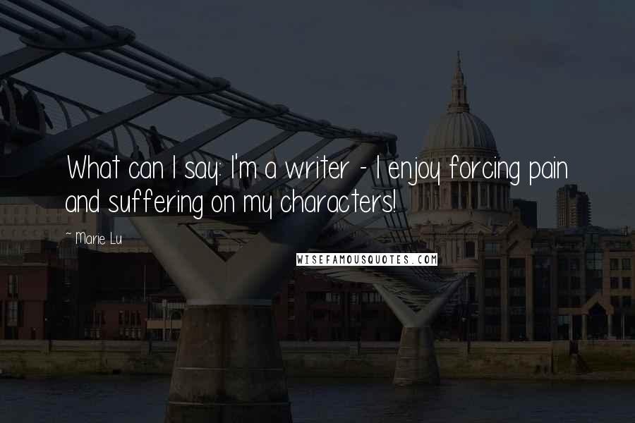 Marie Lu Quotes: What can I say: I'm a writer - I enjoy forcing pain and suffering on my characters!