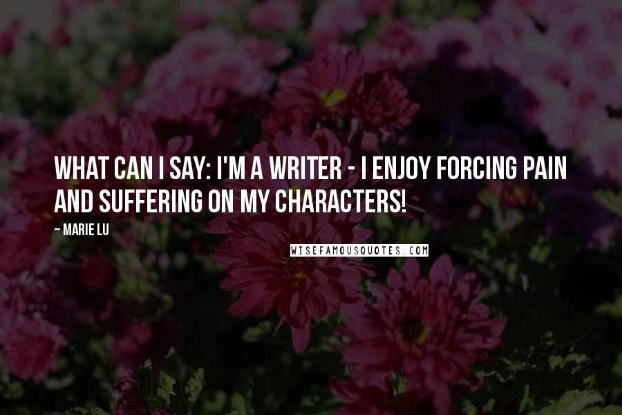 Marie Lu Quotes: What can I say: I'm a writer - I enjoy forcing pain and suffering on my characters!