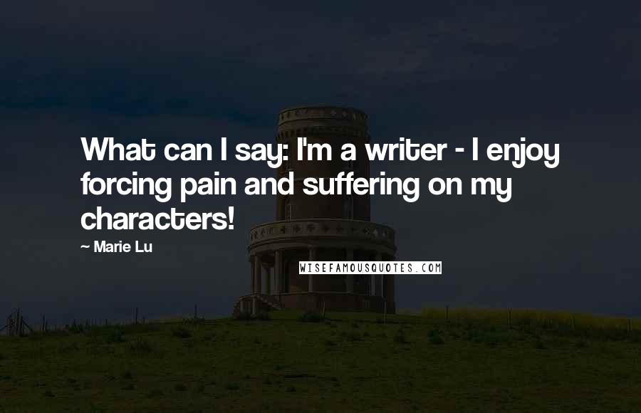 Marie Lu Quotes: What can I say: I'm a writer - I enjoy forcing pain and suffering on my characters!