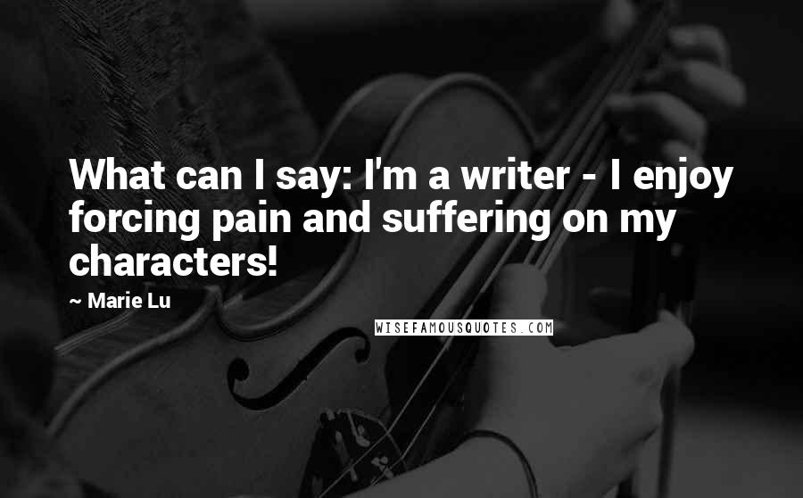 Marie Lu Quotes: What can I say: I'm a writer - I enjoy forcing pain and suffering on my characters!
