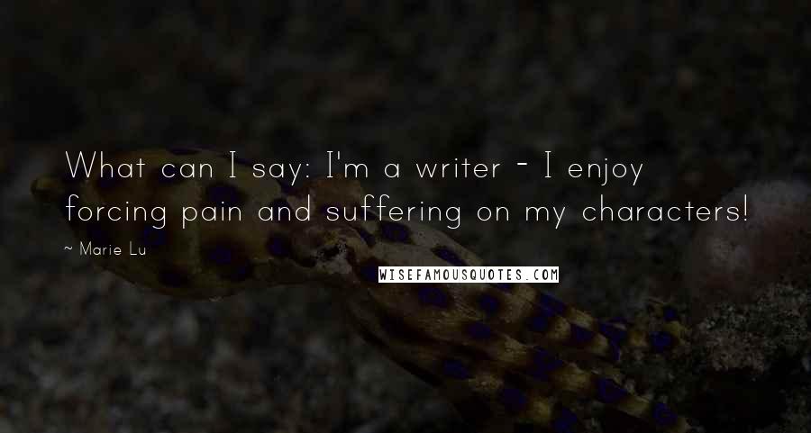 Marie Lu Quotes: What can I say: I'm a writer - I enjoy forcing pain and suffering on my characters!