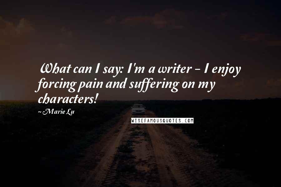 Marie Lu Quotes: What can I say: I'm a writer - I enjoy forcing pain and suffering on my characters!