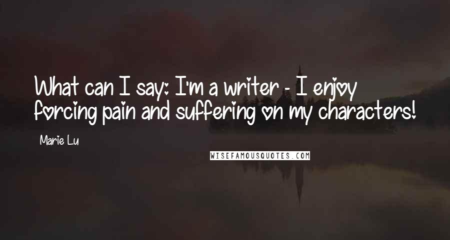 Marie Lu Quotes: What can I say: I'm a writer - I enjoy forcing pain and suffering on my characters!